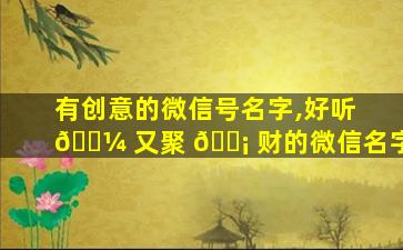 有创意的微信号名字,好听 🐼 又聚 🐡 财的微信名字
